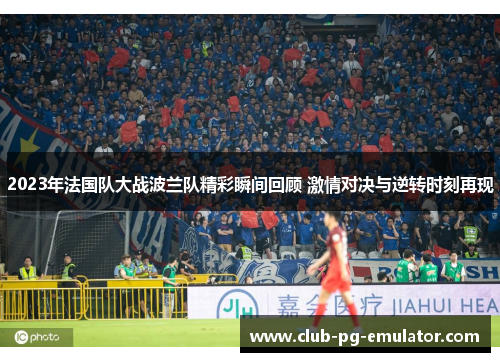 2023年法国队大战波兰队精彩瞬间回顾 激情对决与逆转时刻再现 2023年法国队大战波兰队精彩瞬间回顾 激情对决与逆转时刻再现