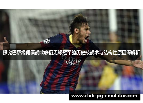 探究巴萨缘何屡战欧联仍无缘冠军的历史技战术与结构性原因深解析