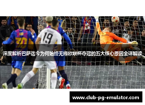 深度解析巴萨迄今为何始终无缘欧联杯夺冠的五大核心原因全详解读 深度解析巴萨迄今为何始终无缘欧联杯夺冠的五大核心原因全详解读