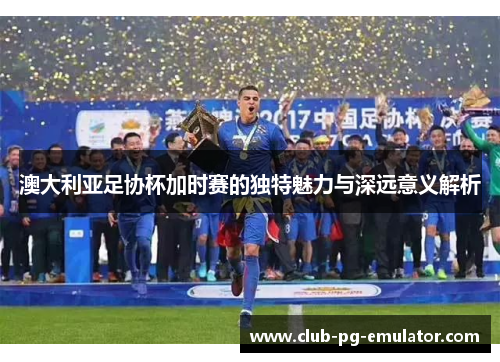 澳大利亚足协杯加时赛的独特魅力与深远意义解析