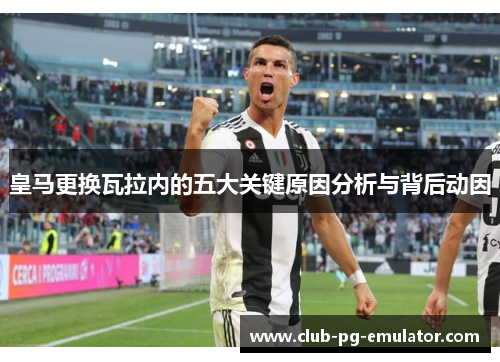 皇马更换瓦拉内的五大关键原因分析与背后动因