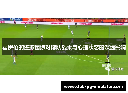 霍伊伦的进球困境对球队战术与心理状态的深远影响 霍伊伦的进球困境对球队战术与心理状态的深远影响