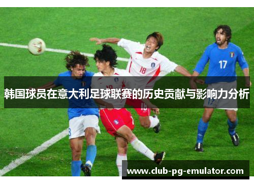 韩国球员在意大利足球联赛的历史贡献与影响力分析 韩国球员在意大利足球联赛的历史贡献与影响力分析