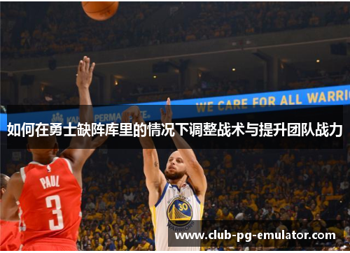 如何在勇士缺阵库里的情况下调整战术与提升团队战力 如何在勇士缺阵库里的情况下调整战术与提升团队战力