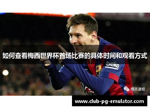 如何查看梅西世界杯首场比赛的具体时间和观看方式 如何查看梅西世界杯首场比赛的具体时间和观看方式