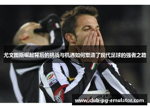 尤文图斯崛起背后的挑战与机遇如何塑造了现代足球的强者之路