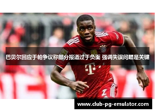 巴贝尔回应于帕争议称部分报道过于负面 强调失误问题是关键