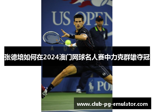 张德培如何在2024澳门网球名人赛中力克群雄夺冠
