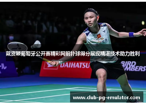 戴资颖葡萄牙公开赛精彩网前扑球得分展现精湛技术助力胜利