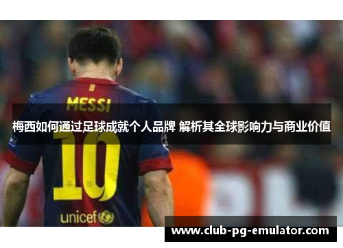 梅西如何通过足球成就个人品牌 解析其全球影响力与商业价值