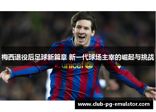 梅西退役后足球新篇章 新一代球场主宰的崛起与挑战