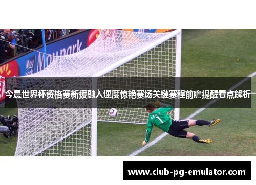 今晨世界杯资格赛新援融入速度惊艳赛场关键赛程前瞻提醒看点解析