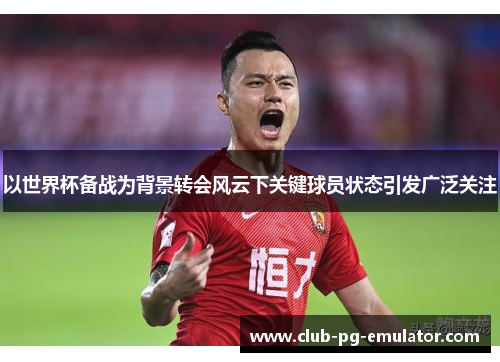 以世界杯备战为背景转会风云下关键球员状态引发广泛关注