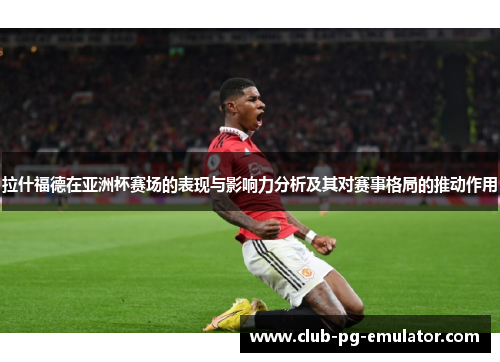 拉什福德在亚洲杯赛场的表现与影响力分析及其对赛事格局的推动作用 拉什福德在亚洲杯赛场的表现与影响力分析及其对赛事格局的推动作用