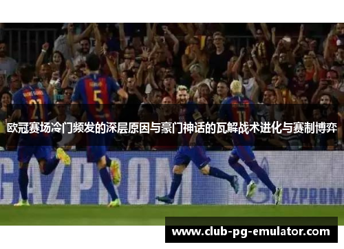 欧冠赛场冷门频发的深层原因与豪门神话的瓦解战术进化与赛制博弈 欧冠赛场冷门频发的深层原因与豪门神话的瓦解战术进化与赛制博弈