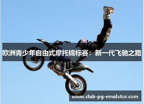 欧洲青少年自由式摩托锦标赛:新一代飞驰之路 欧洲青少年自由式摩托锦标赛:新一代飞驰之路