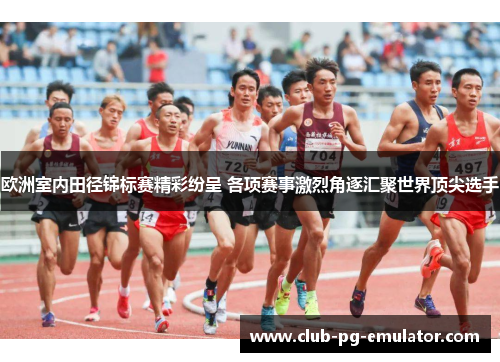 欧洲室内田径锦标赛精彩纷呈 各项赛事激烈角逐汇聚世界顶尖选手 欧洲室内田径锦标赛精彩纷呈 各项赛事激烈角逐汇聚世界顶尖选手