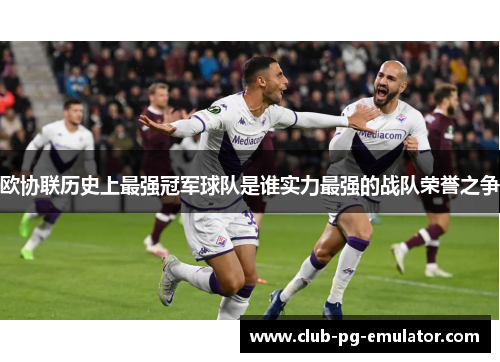 欧协联历史上最强冠军球队是谁实力最强的战队荣誉之争 欧协联历史上最强冠军球队是谁实力最强的战队荣誉之争