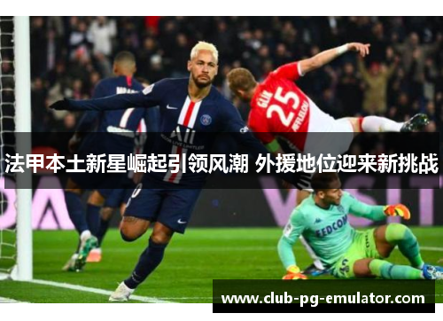 法甲本土新星崛起引领风潮 外援地位迎来新挑战 法甲本土新星崛起引领风潮 外援地位迎来新挑战