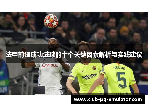 法甲前锋成功进球的十个关键因素解析与实践建议 法甲前锋成功进球的十个关键因素解析与实践建议