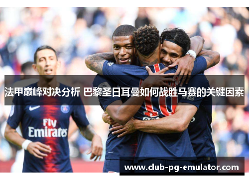 法甲巅峰对决分析 巴黎圣日耳曼如何战胜马赛的关键因素