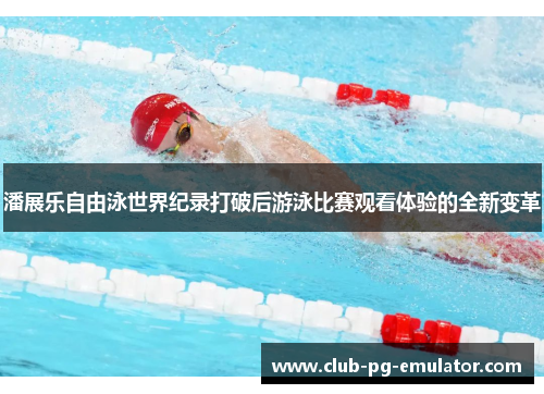 潘展乐自由泳世界纪录打破后游泳比赛观看体验的全新变革