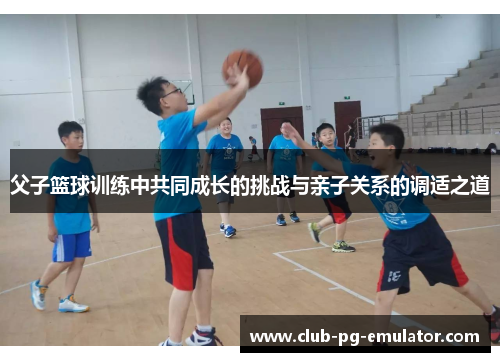 父子篮球训练中共同成长的挑战与亲子关系的调适之道 父子篮球训练中共同成长的挑战与亲子关系的调适之道