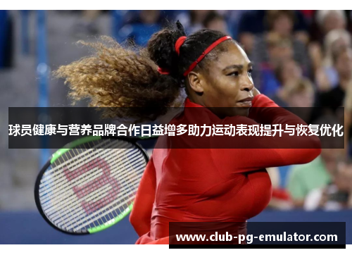 球员健康与营养品牌合作日益增多助力运动表现提升与恢复优化 球员健康与营养品牌合作日益增多助力运动表现提升与恢复优化