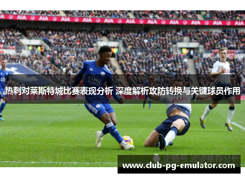 热刺对莱斯特城比赛表现分析 深度解析攻防转换与关键球员作用