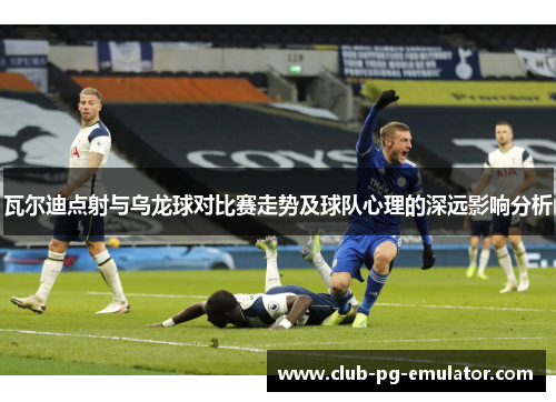 瓦尔迪点射与乌龙球对比赛走势及球队心理的深远影响分析 瓦尔迪点射与乌龙球对比赛走势及球队心理的深远影响分析
