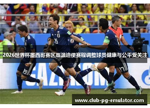 2026世界杯墨西哥赛区高温迫使赛程调整球员健康与公平受关注 2026世界杯墨西哥赛区高温迫使赛程调整球员健康与公平受关注