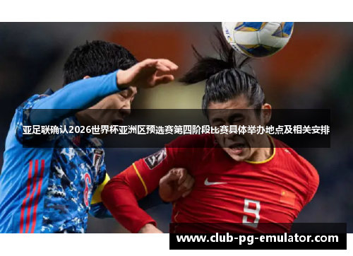 亚足联确认2026世界杯亚洲区预选赛第四阶段比赛具体举办地点及相关安排 亚足联确认2026世界杯亚洲区预选赛第四阶段比赛具体举办地点及相关安排