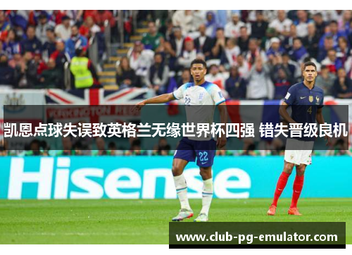 凯恩点球失误致英格兰无缘世界杯四强 错失晋级良机 凯恩点球失误致英格兰无缘世界杯四强 错失晋级良机