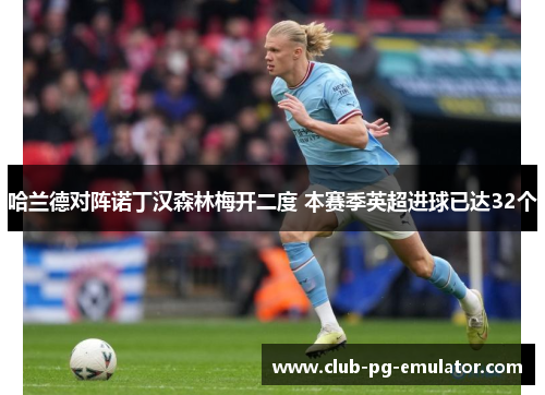 哈兰德对阵诺丁汉森林梅开二度 本赛季英超进球已达32个