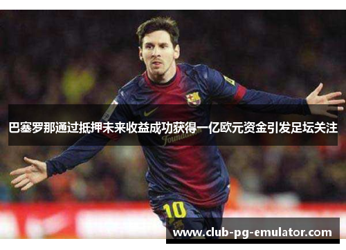 巴塞罗那通过抵押未来收益成功获得一亿欧元资金引发足坛关注