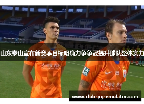 山东泰山宣布新赛季目标明确力争争冠提升球队整体实力