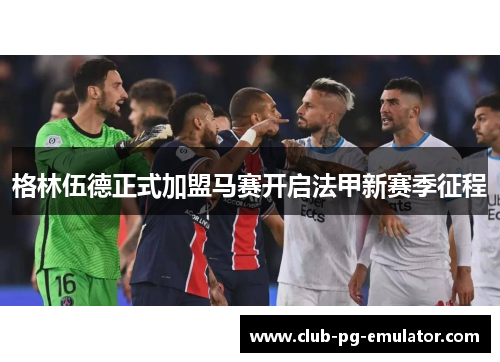 格林伍德正式加盟马赛开启法甲新赛季征程