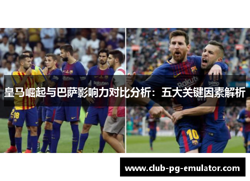 皇马崛起与巴萨影响力对比分析:五大关键因素解析 皇马崛起与巴萨影响力对比分析:五大关键因素解析