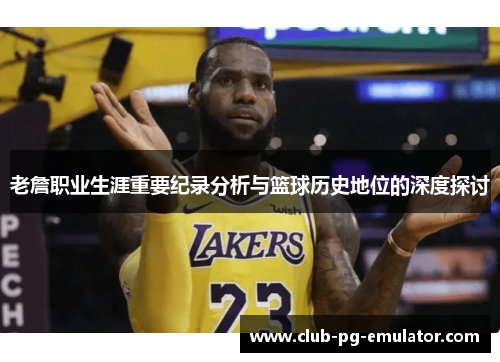 老詹职业生涯重要纪录分析与篮球历史地位的深度探讨 老詹职业生涯重要纪录分析与篮球历史地位的深度探讨