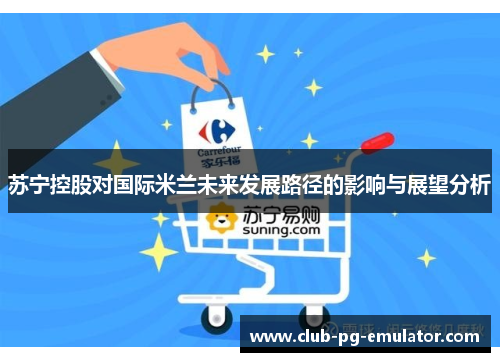 苏宁控股对国际米兰未来发展路径的影响与展望分析 苏宁控股对国际米兰未来发展路径的影响与展望分析