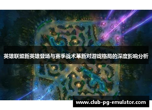 英雄联盟新英雄登场与赛季战术革新对游戏格局的深度影响分析 英雄联盟新英雄登场与赛季战术革新对游戏格局的深度影响分析
