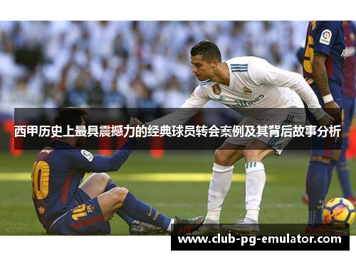 西甲历史上最具震撼力的经典球员转会案例及其背后故事分析