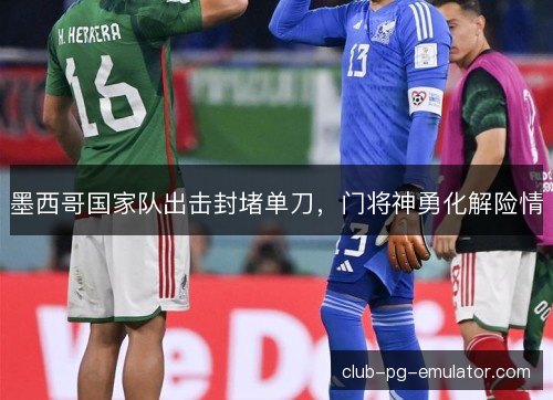 墨西哥国家队出击封堵单刀，门将神勇化解险情