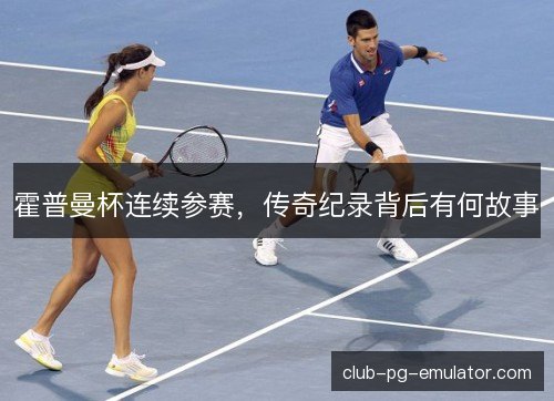 霍普曼杯连续参赛，传奇纪录背后有何故事