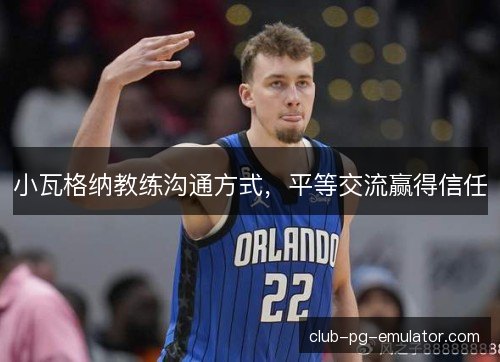 小瓦格纳教练沟通方式，平等交流赢得信任