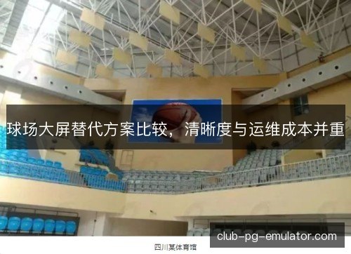 球场大屏替代方案比较，清晰度与运维成本并重